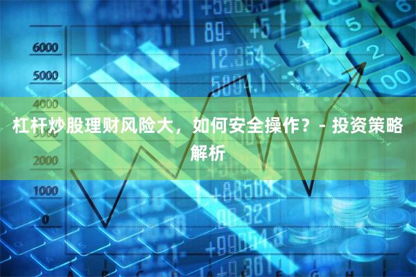 杠杆炒股理财风险大，如何安全操作？- 投资策略解析