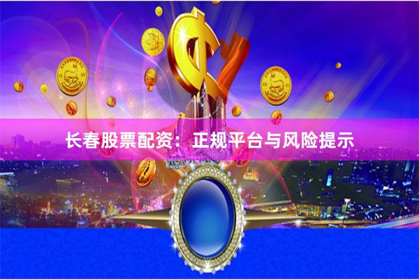 长春股票配资:正规平台与风险提示