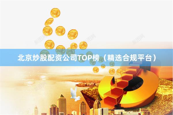 北京炒股配资公司TOP榜(精选合规平台)