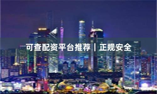 可查配资平台推荐｜正规安全