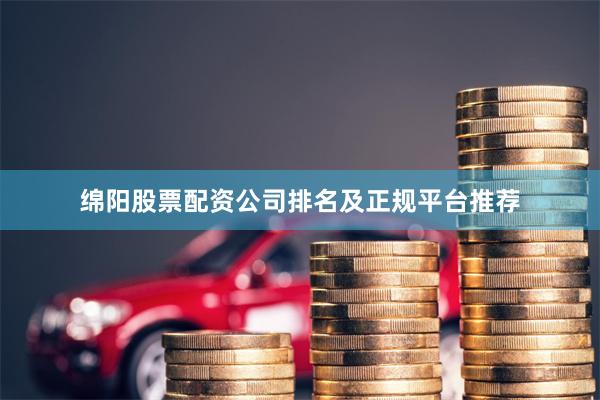 绵阳股票配资公司排名及正规平台推荐