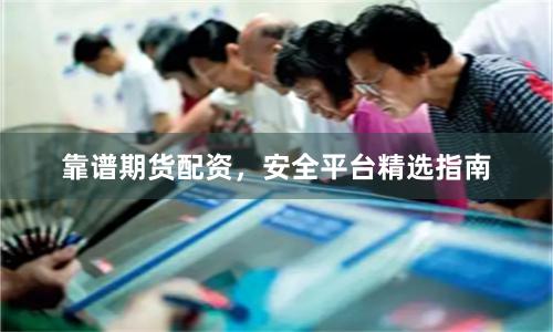 靠谱期货配资，安全平台精选指南