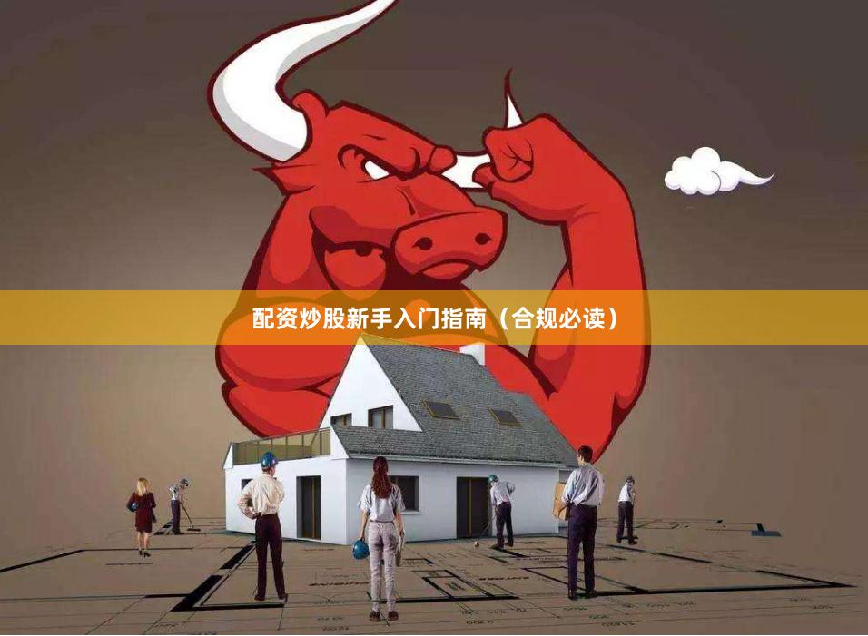 配资炒股新手入门指南（合规必读）