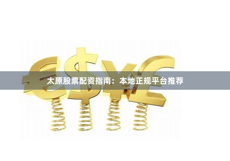 太原股票配资指南：本地正规平台推荐