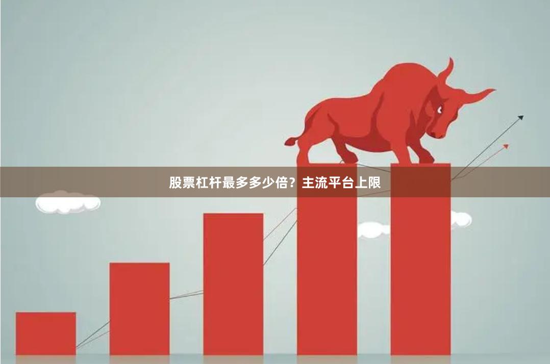股票杠杆最多多少倍？主流平台上限