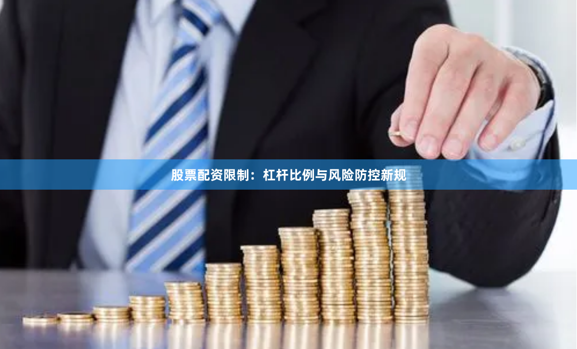 股票配资限制：杠杆比例与风险防控新规