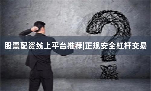 股票配资线上平台推荐|正规安全杠杆交易