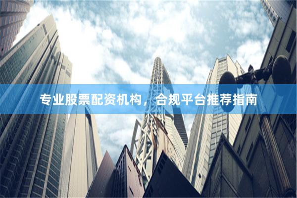 专业股票配资机构，合规平台推荐指南