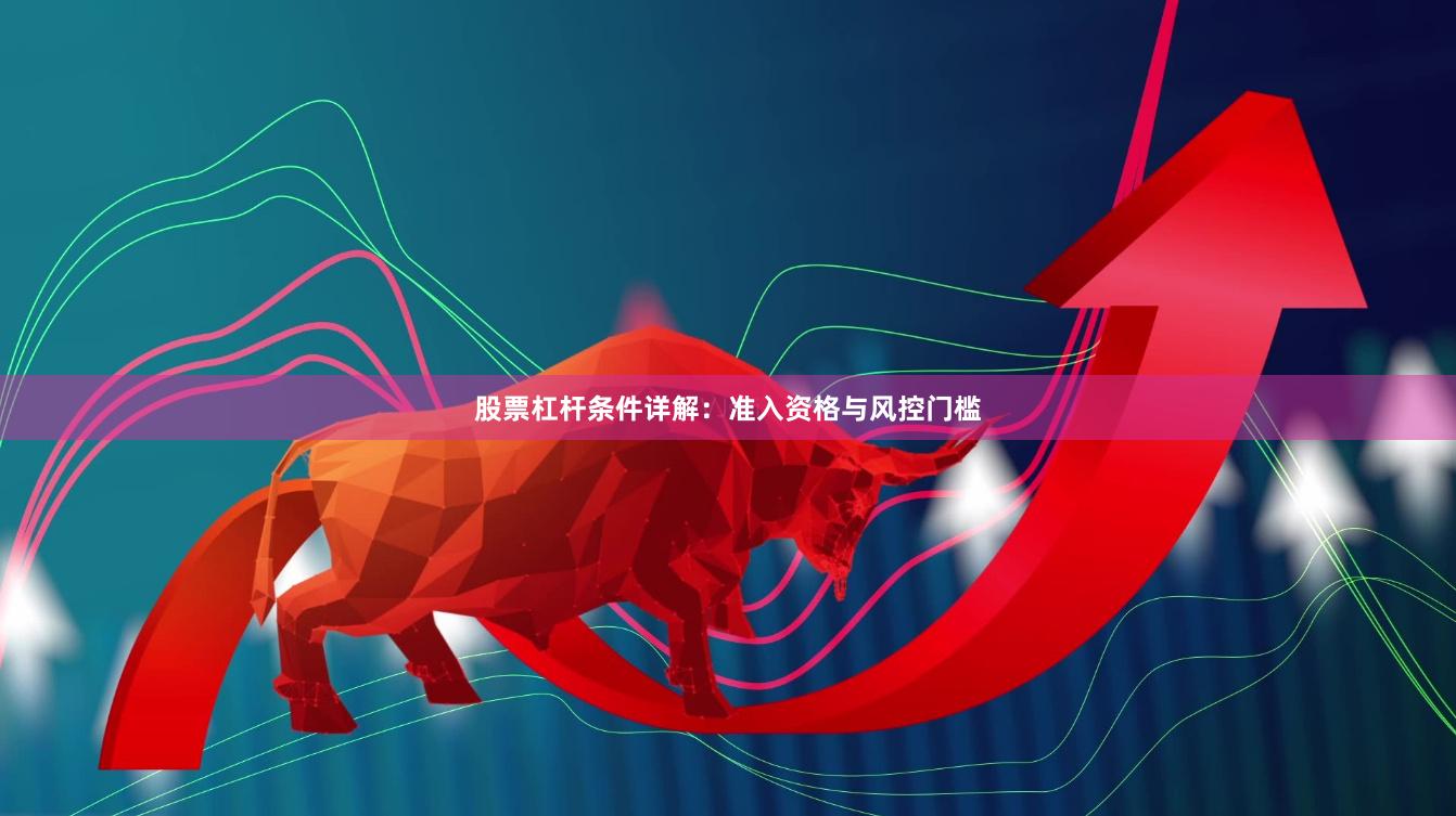 股票杠杆条件详解：准入资格与风控门槛