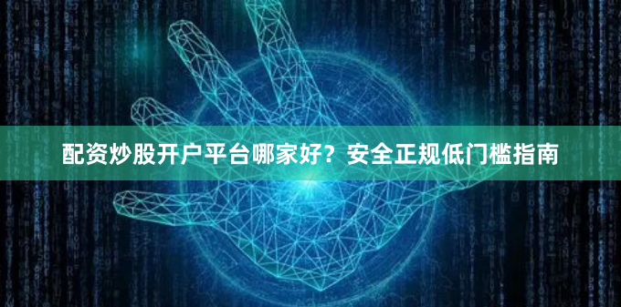 配资炒股开户平台哪家好？安全正规低门槛指南