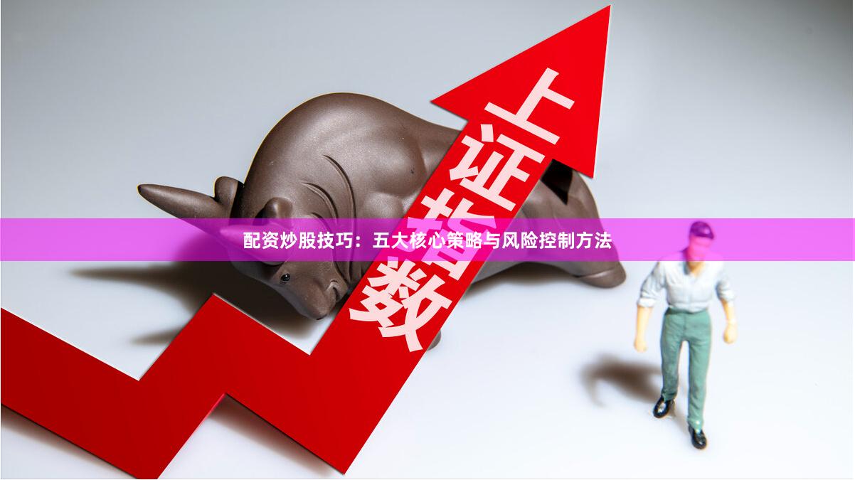 配资炒股技巧：五大核心策略与风险控制方法