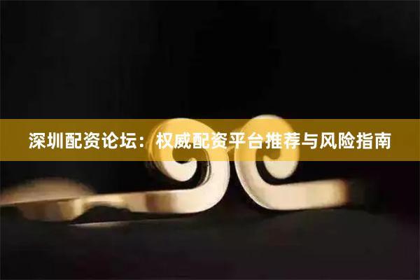 深圳配资论坛：权威配资平台推荐与风险指南