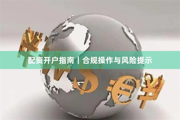 配资开户指南｜合规操作与风险提示