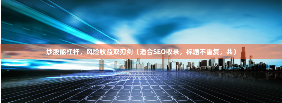 炒股能杠杆，风险收益双刃剑（适合SEO收录，标题不重复，共）