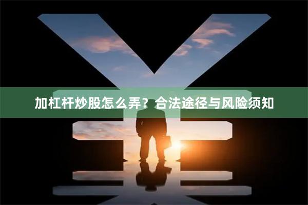 加杠杆炒股怎么弄?合法途径与风险须知