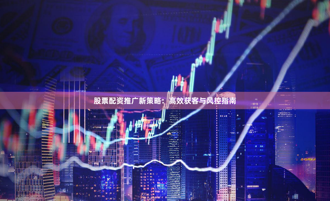 股票配资推广新策略：高效获客与风控指南