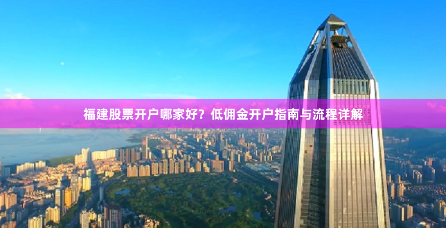 福建股票开户哪家好？低佣金开户指南与流程详解