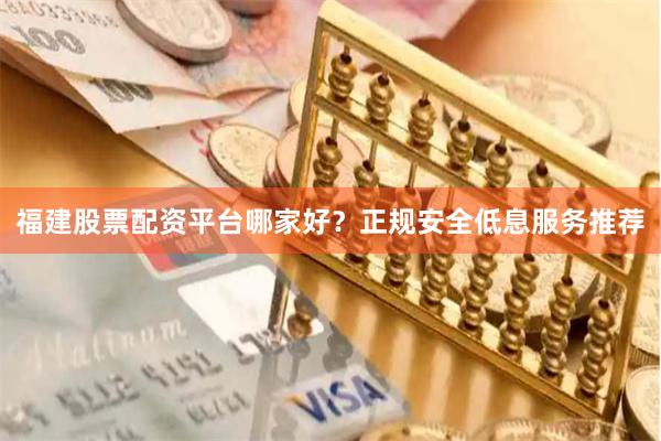 福建股票配资平台哪家好？正规安全低息服务推荐