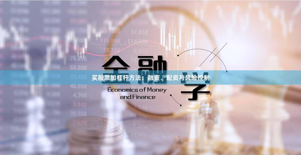 买股票加杠杆方法：融资、配资与风险控制