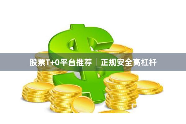 股票T+0平台推荐│正规安全高杠杆