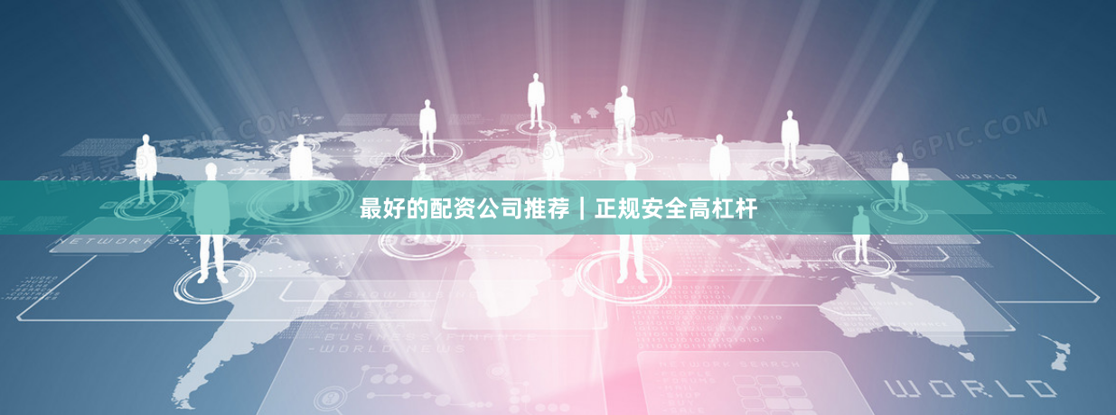 最好的配资公司推荐｜正规安全高杠杆