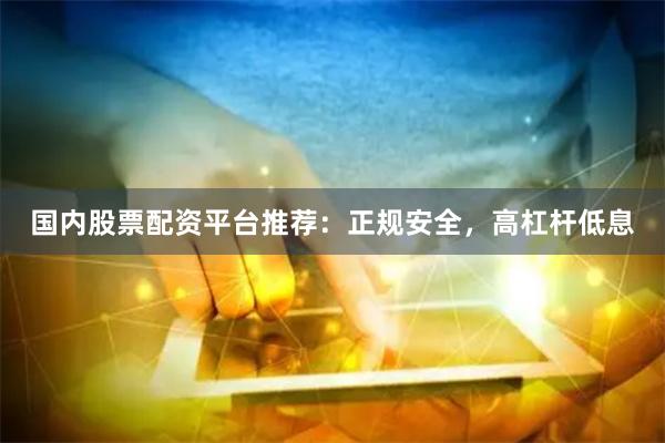 国内股票配资平台推荐：正规安全，高杠杆低息