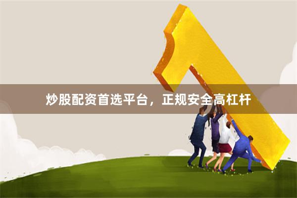 炒股配资首选平台，正规安全高杠杆