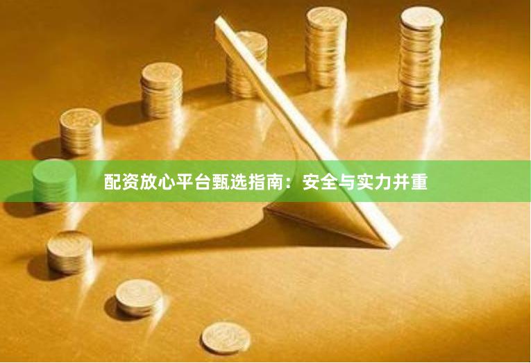 配资放心平台甄选指南：安全与实力并重