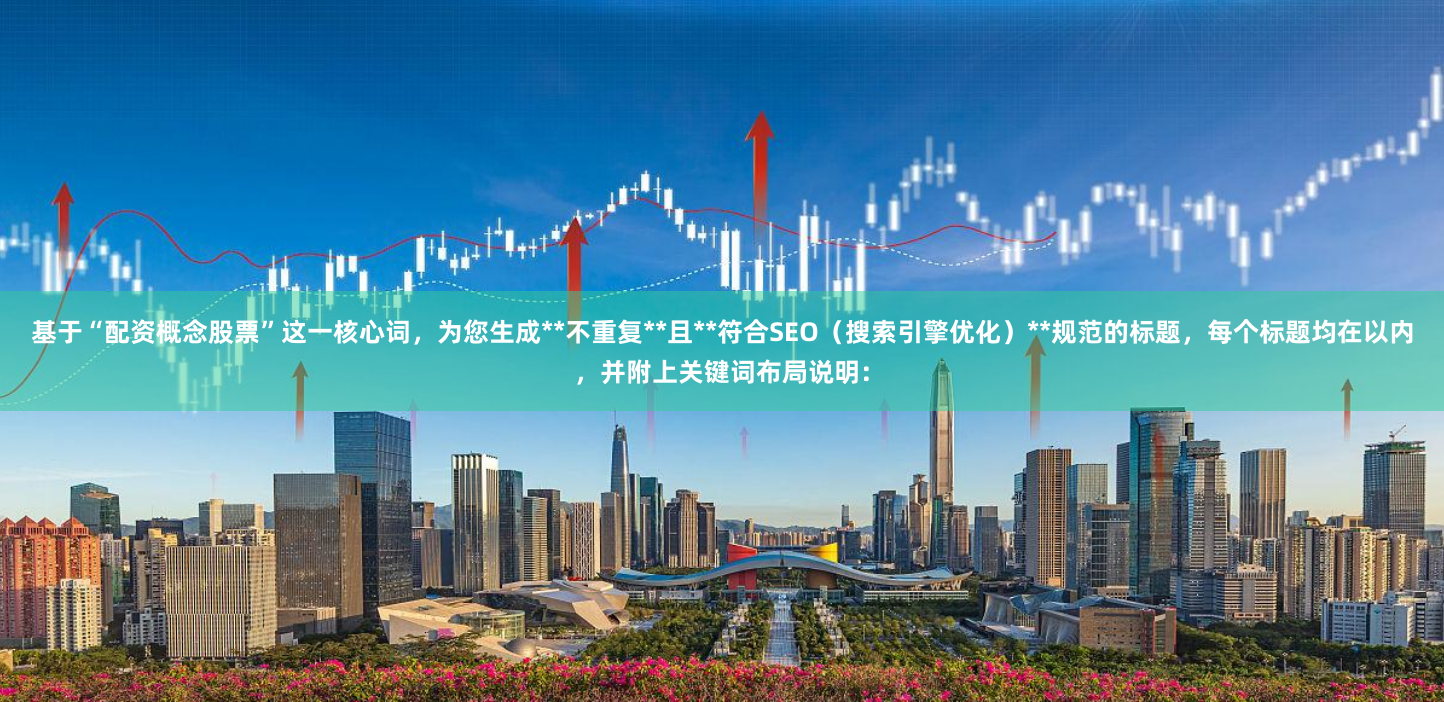 基于“配资概念股票”这一核心词，为您生成**不重复**且**符合SEO（搜索引擎优化）**规范的标题，每个标题均在以内，并附上关键词布局说明：
