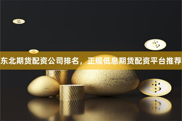 东北期货配资公司排名，正规低息期货配资平台推荐