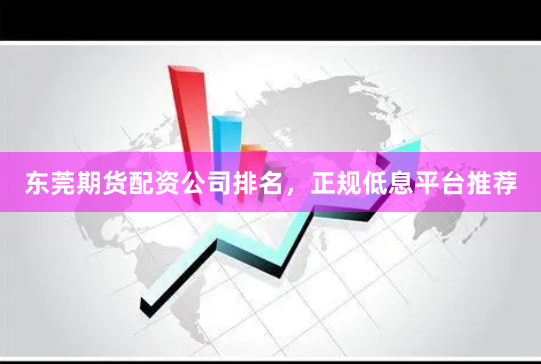 东莞期货配资公司排名，正规低息平台推荐